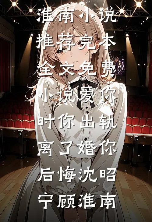 爱你时你出轨，离了婚你后悔(沈昭宁顾淮南)小说推荐完本_全文免费小说爱你时你出轨，离了婚你后悔(沈昭宁顾淮南)