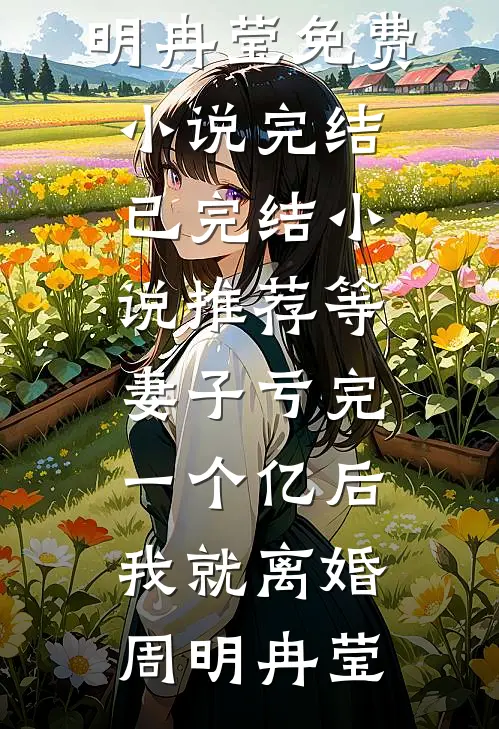 等妻子亏完一个亿后，我就离婚(周明冉莹)免费小说完结_已完结小说推荐等妻子亏完一个亿后，我就离婚(周明冉莹)