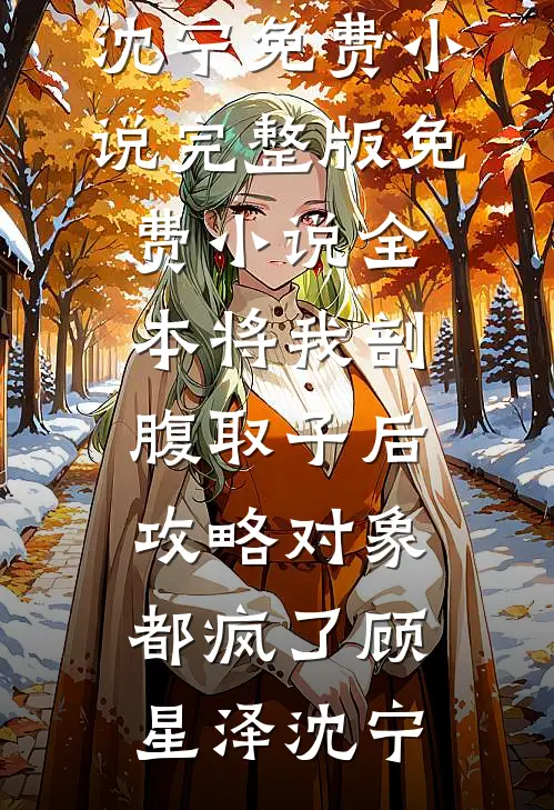 将我剖腹取子后，攻略对象都疯了(顾星泽沈宁)免费小说完整版_免费小说全本将我剖腹取子后，攻略对象都疯了顾星泽沈宁