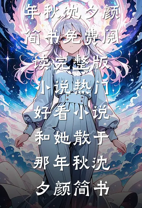 和她散于那年秋(沈夕颜简书)免费阅读完整版小说_热门好看小说和她散于那年秋(沈夕颜简书)