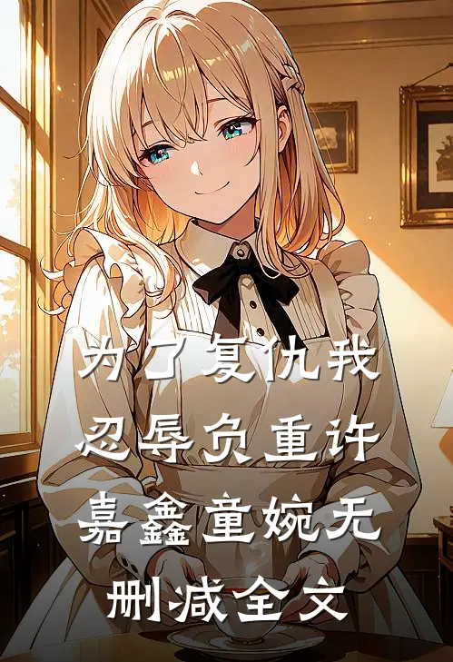 为了复仇我忍辱负重许嘉鑫童婉无删减全文