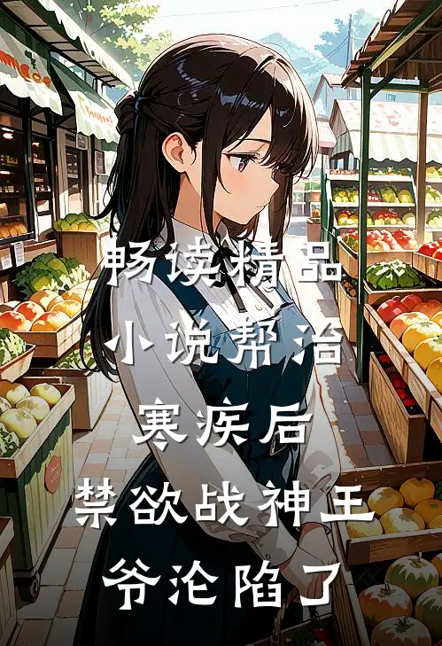 畅读精品小说帮治寒疾后，禁欲战神王爷沦陷了