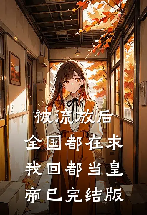 被流放后，全国都在求我回都当皇帝已完结版