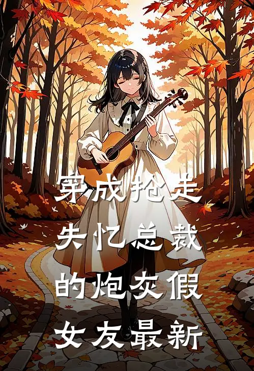 穿成抢走失忆总裁的炮灰假女友最新