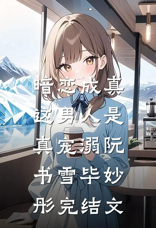 暗恋成真，这男人是真宠溺阮书雪毕妙彤完结文