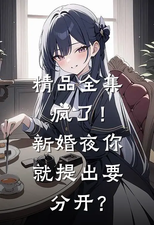精品全集疯了！新婚夜你就提出要分开？