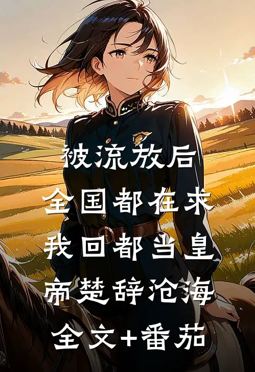 被流放后，全国都在求我回都当皇帝楚辞沧海全文+番茄