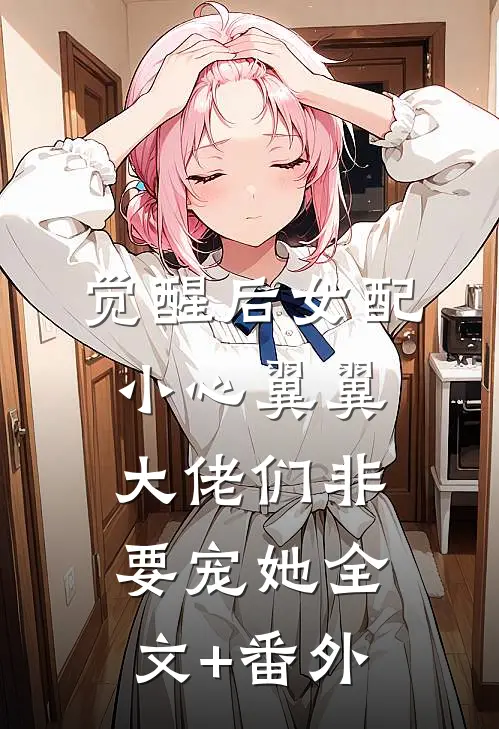 觉醒后女配小心翼翼，大佬们非要宠她全文+番外