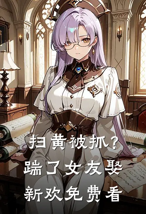 扫黄被抓？踹了女友娶新欢免费看