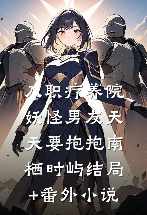入职疗养院，妖怪男友天天要抱抱南栖时屿结局+番外小说