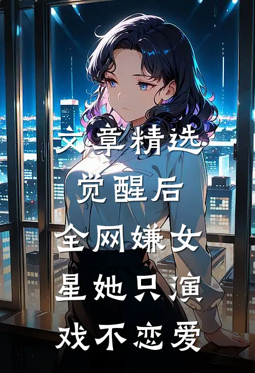 文章精选觉醒后，全网嫌女星她只演戏不恋爱