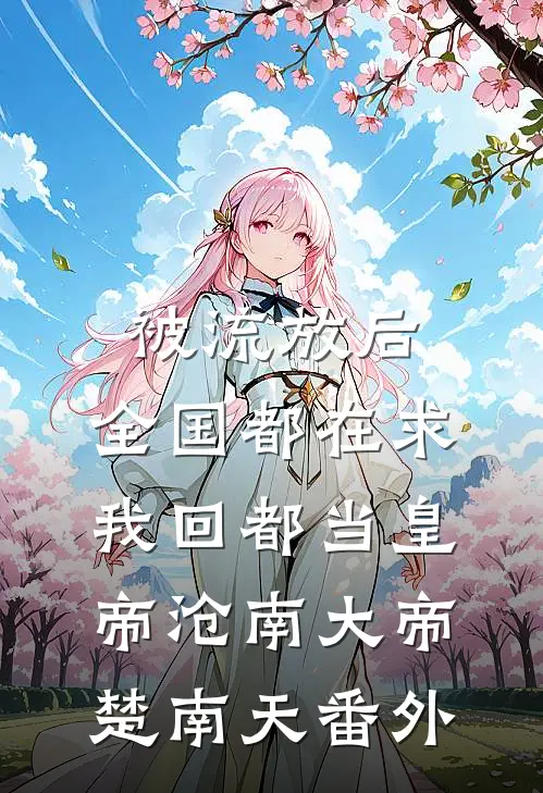 被流放后，全国都在求我回都当皇帝沧南大帝楚南天 番外
