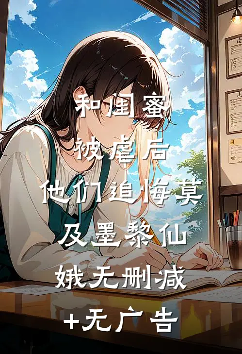 和闺蜜被虐后，他们追悔莫及墨黎仙娥无删减+无广告