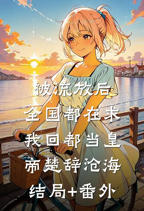 被流放后，全国都在求我回都当皇帝楚辞沧海结局+番外