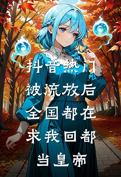 抖音热门被流放后，全国都在求我回都当皇帝