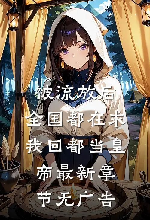 被流放后，全国都在求我回都当皇帝最新章节无广告
