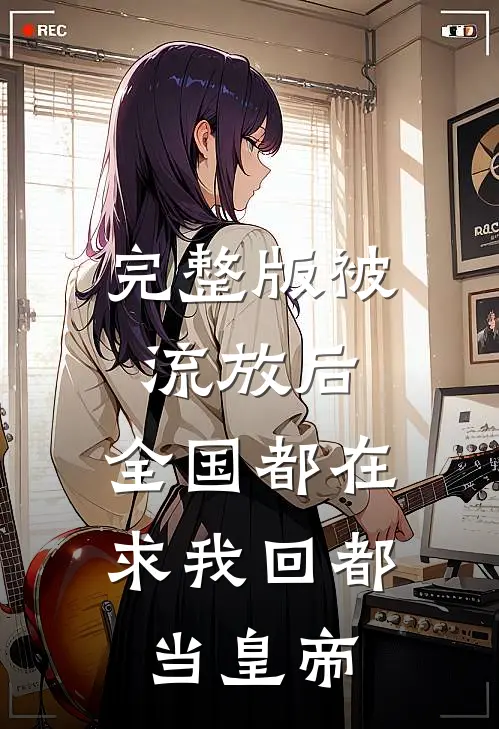 完整版被流放后，全国都在求我回都当皇帝