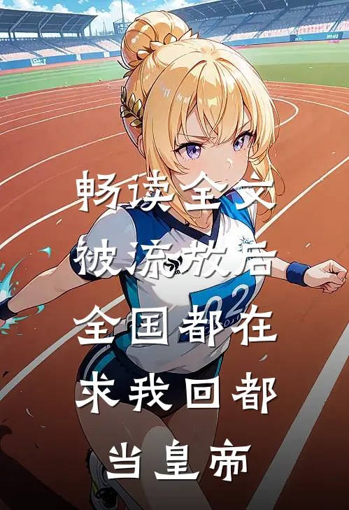 畅读全文被流放后，全国都在求我回都当皇帝