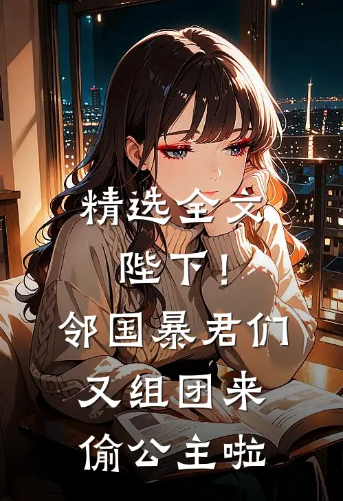精选全文陛下！邻国暴君们又组团来偷公主啦