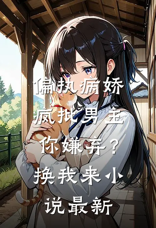 偏执病娇疯批男主你嫌弃？换我来小说最新