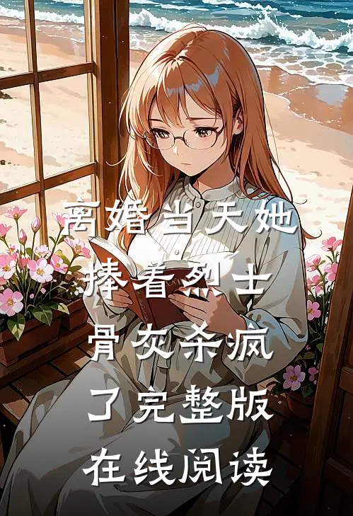 离婚当天她捧着烈士骨灰杀疯了完整版在线阅读