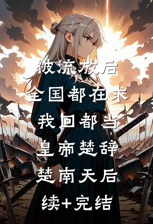 被流放后，全国都在求我回都当皇帝楚辞楚南天后续+完结