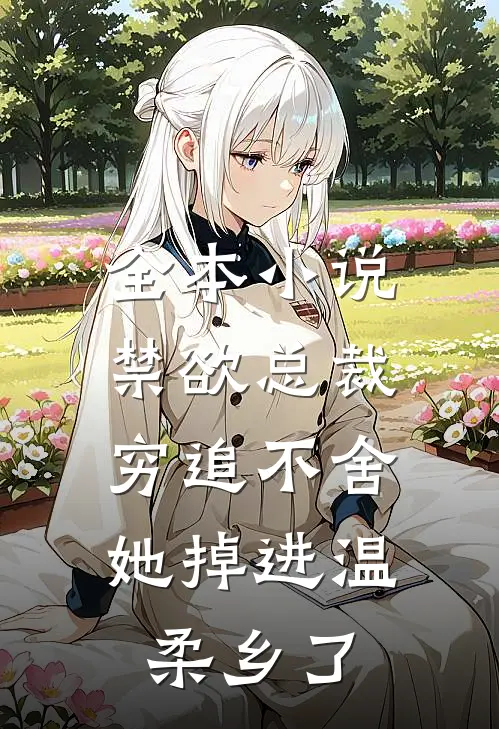 全本小说禁欲总裁穷追不舍，她掉进温柔乡了