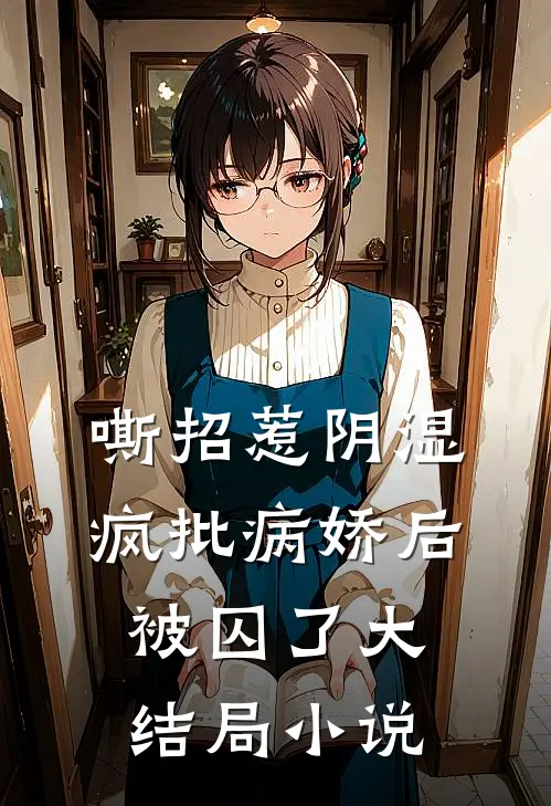 嘶招惹阴湿疯批病娇后被囚了大结局小说