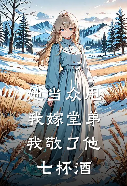 她当众甩我嫁堂弟，我敬了他七杯酒
