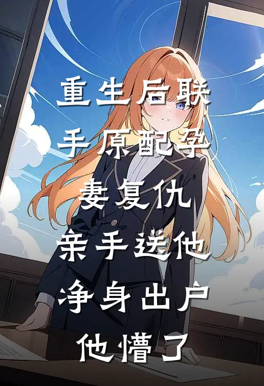 重生后联手原配孕妻复仇，亲手送他净身出户，他懵了