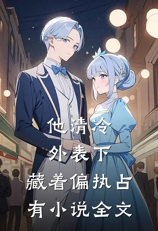 他清冷外表下，藏着偏执占有小说全文