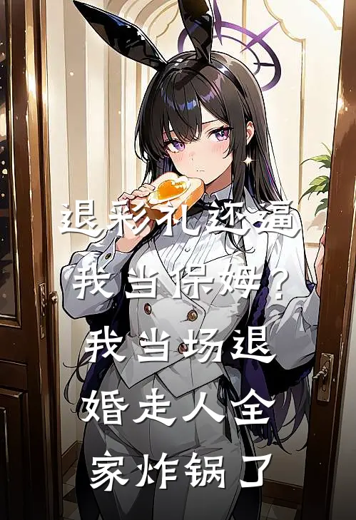 退彩礼还逼我当保姆？我当场退婚走人，全家炸锅了