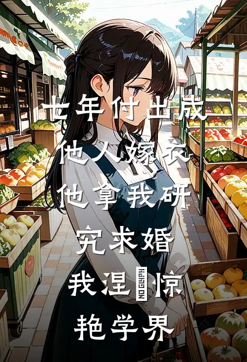 七年付出成他人嫁衣，他拿我研究求婚，我涅槃惊艳学界