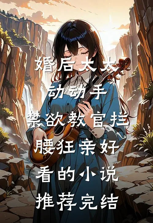 婚后太太动动手，禁欲教官拦腰狂亲好看的小说推荐完结
