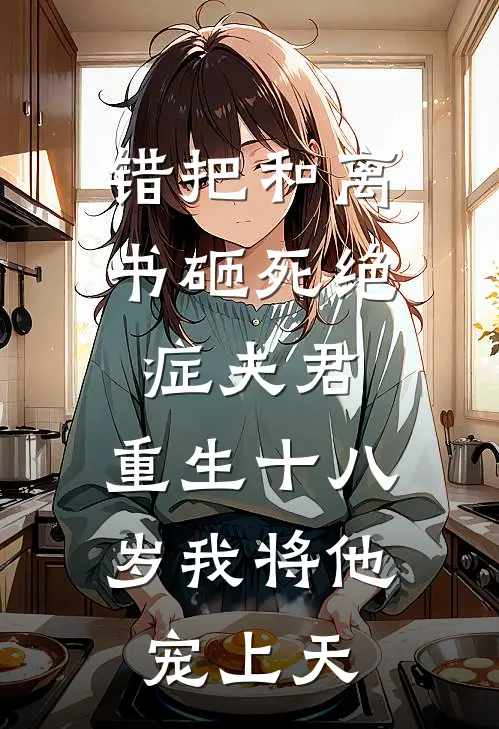 错把和离书砸死绝症夫君，重生十八岁我将他宠上天