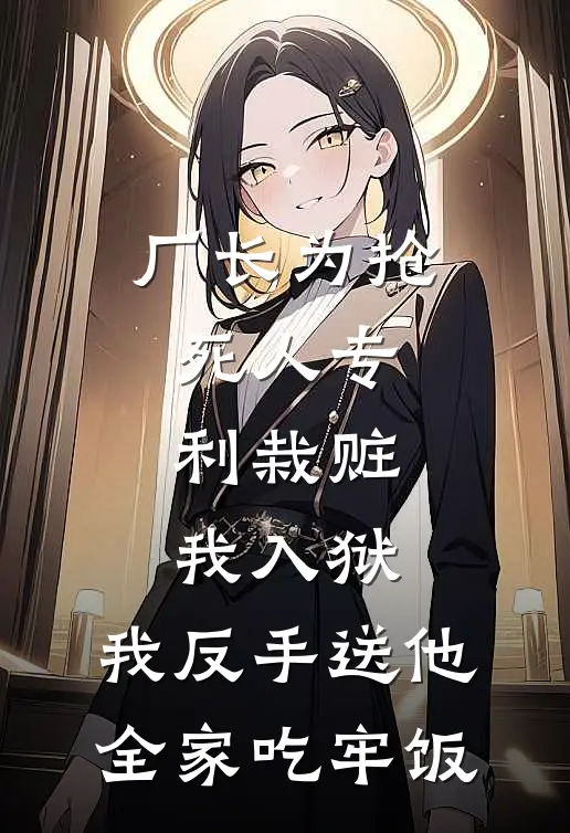 厂长为抢死人专利栽赃我入狱，我反手送他全家吃牢饭
