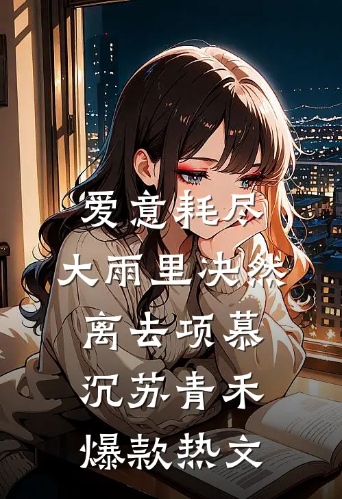 爱意耗尽，大雨里决然离去项慕沉苏青禾爆款热文