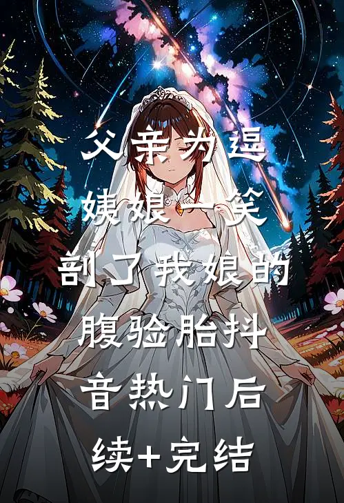 父亲为逗姨娘一笑，剖了我娘的腹验胎抖音热门后续+完结