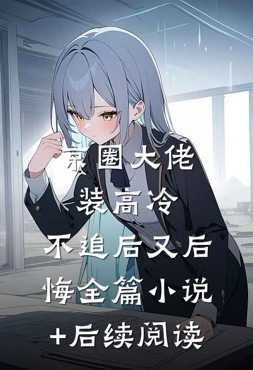 京圈大佬装高冷，不追后又后悔全篇小说+后续阅读