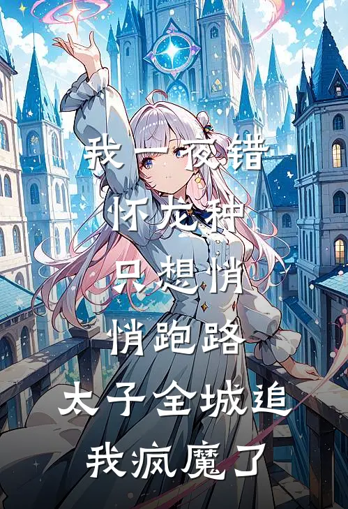 我一夜错怀龙种，只想悄悄跑路，太子全城追我疯魔了