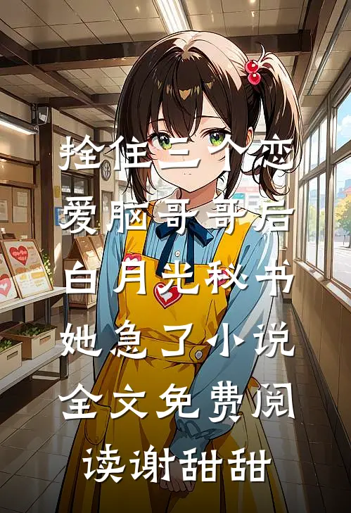 拴住三个恋爱脑哥哥后，白月光秘书她急了小说全文免费阅读谢甜甜