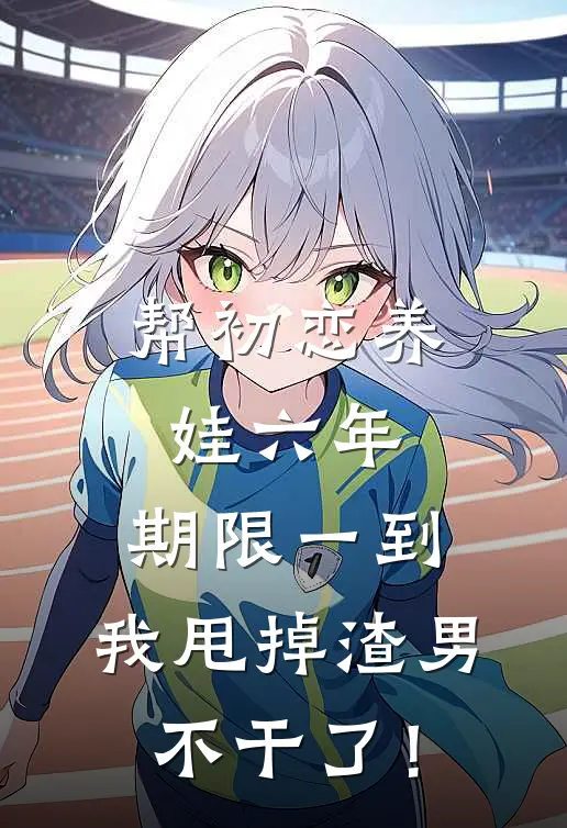 帮初恋养娃六年，期限一到，我甩掉渣男不干了！