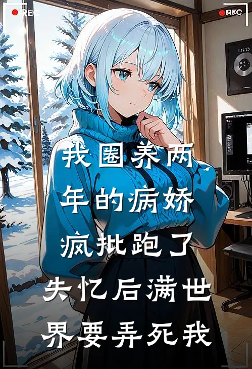 我圈养两年的病娇疯批跑了，失忆后满世界要弄死我