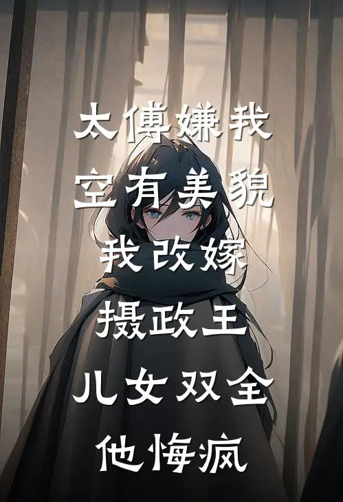 太傅嫌我空有美貌，我改嫁摄政王，儿女双全他悔疯
