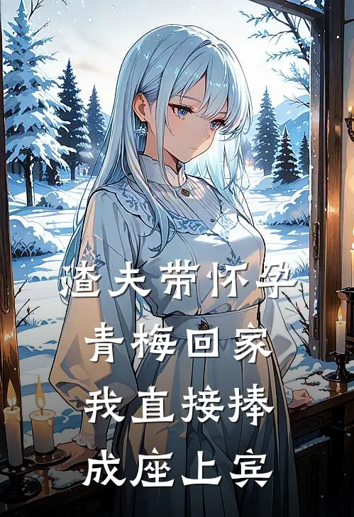 渣夫带怀孕青梅回家，我直接捧成座上宾