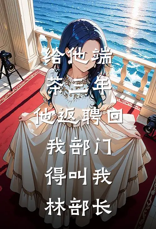 给他端茶三年，他返聘回我部门，得叫我林部长
