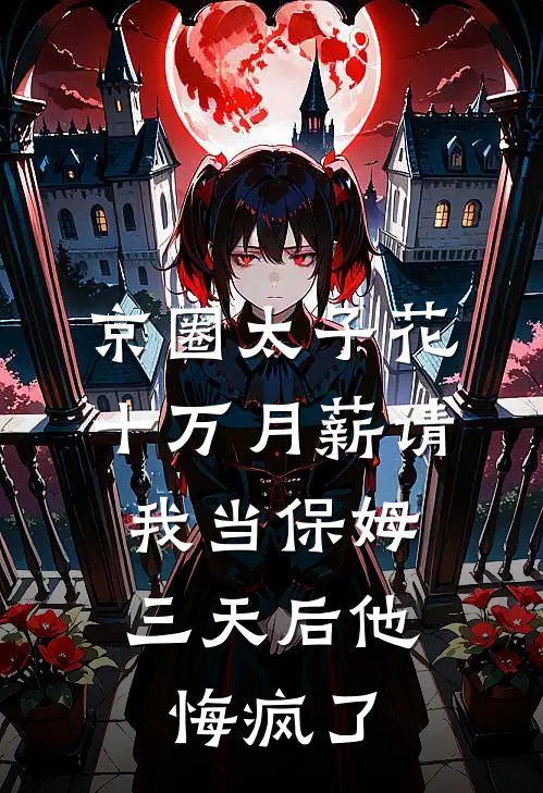 京圈太子花十万月薪请我当保姆，三天后他悔疯了
