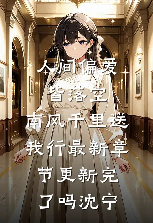 人间偏爱皆落空，南风千里送我行最新章节更新完了吗沈宁