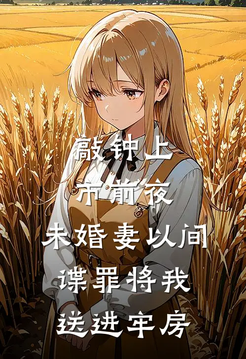 敲钟上市前夜，未婚妻以间谍罪将我送进牢房