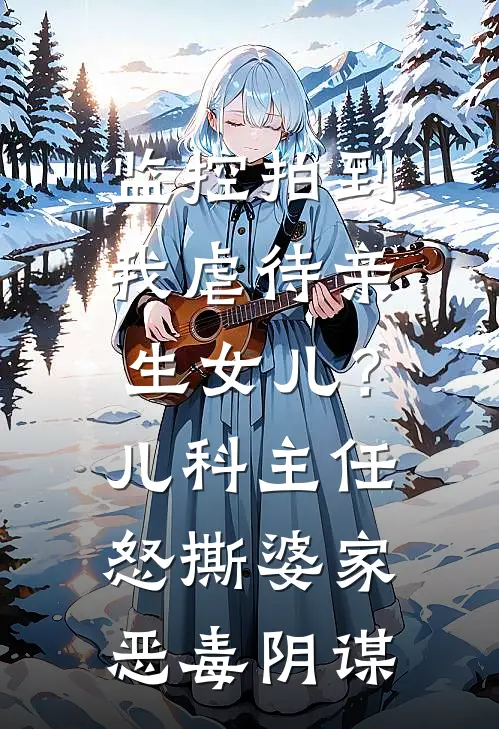 监控拍到我虐待亲生女儿？儿科主任怒撕婆家恶毒阴谋